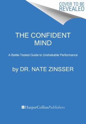The Confident Mind : A Battle-Tested Guide to Unshakable Performance