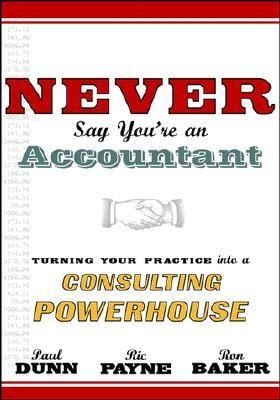 Never Say You're an Accountant : Turning Your Practice into a Consulting Powerhouse