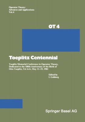 Toeplitz Centennial : Toeplitz Memorial Conference in Operator Theory, Dedicated to the 100th Anniversary of the Birth of Otto Toeplitz, Tel Aviv, May 11-15 1981