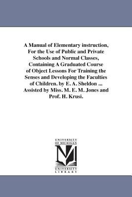 A Manual of Elementary Instruction, for the Use of Public and Private Schools and Normal Classes, Containing a Graduated Course of Object Lessons For