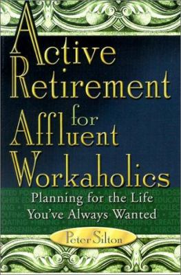 Active Retirement for Affluent Workaholics : Planning for the Life You've Always Wanted