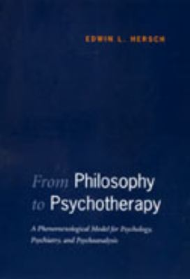 From Philosophy to Psychotherapy : A Phenomenological Model for Psychology, Psychiatry, and Psychoanalysis