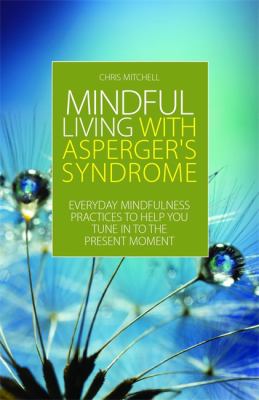 Mindful Living with Asperger's Syndrome : Everyday Mindfulness Practices to Help You Tune in to the Present Moment