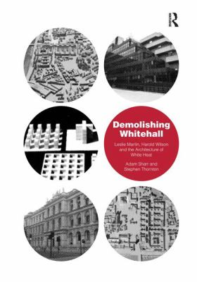 Demolishing Whitehall : Leslie Martin, Harold Wilson and the Architecture of White Heat