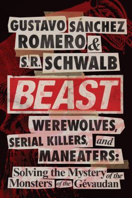 Beast : Werewolves, Serial Killers, and Man-Eaters - Solving the Mystery of the Monsters of the Gévaudan