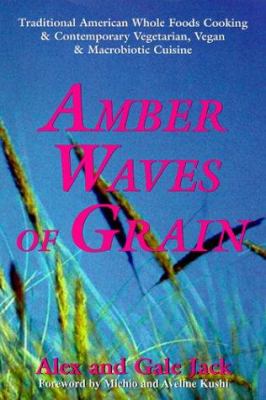 Amber Waves of Grain : Traditonal American Whole Foods Cooking and Contemporary Vegetarian, Vegan and Macrobiotic Cuisine