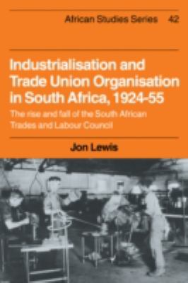 Industrialisation and Trade Union Organization in South Africa, 1924-1955 : The Rise and Fall of the South African Trades and Labour Council