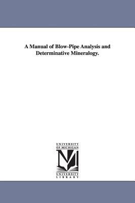 A Manual of Blow-Pipe Analysis and Determinative Mineralogy