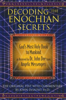 Decoding the Enochian Secrets : God's Most Holy Book to Mankind As Received by Dr. John Dee from Angelic Messengers