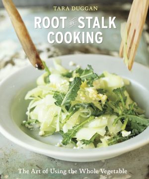 Root-To-Stalk Cooking : The Art of Using the Whole Vegetable [a Cookbook]