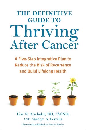 The Definitive Guide to Thriving after Cancer : A Five-Step Integrative Plan to Reduce the Risk of Recurrence and Build Lifelong Health