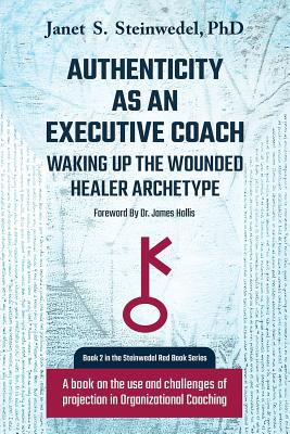 Authenticity As an Executive Coach : Waking up the Wounded Healer Archetype: a Book on the Use and Challenges of Projection in Organizational Coaching