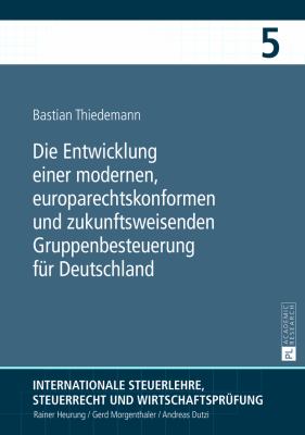 Die Entwicklung Einer Modernen, Europarechtskonformen und Zukunftsweisenden Gruppenbesteuerung Fuer Deutschland : Eine Untersuchung Insbesondere Unter Gemeinschaftsrechtlichen und Steuersystematischen Gesichtspunkten
