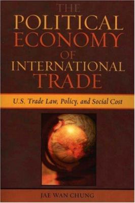 The Political Economy of International Trade : U. S. Trade Laws, Policy, and Social Cost