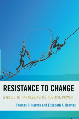Resistance to Change : A Guide to Harnessing Its Positive Power