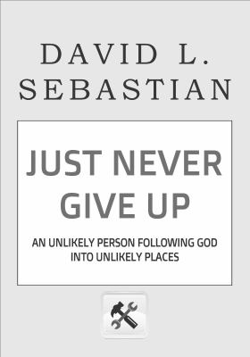 Just Never Give Up : An Unlikely Person Following God into Unlikely Places