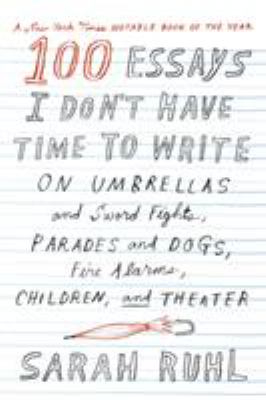 100 Essays I Don't Have Time to Write : On Umbrellas and Sword Fights, Parades and Dogs, Fire Alarms, Children, and Theater