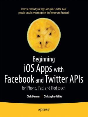 Beginning Ios Apps with Facebook and Twitter Apis : For Iphone, Ipad, and Ipod Touch