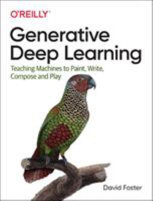 Generative Deep Learning : Teaching Machines to Paint, Write, Compose, and Play