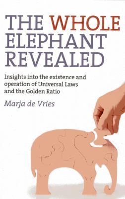 The Whole Elephant Revealed : Insights into the Existence and Operation of Universal Laws and the Golden Ratio