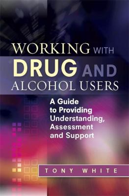 Working with Drug and Alcohol Users : A Guide to Providing Understanding, Assessment and Support