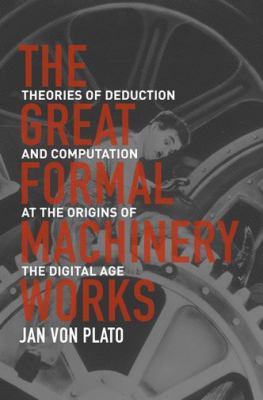 The Great Formal Machinery Works : Theories of Deduction and Computation at the Origins of the Digital Age