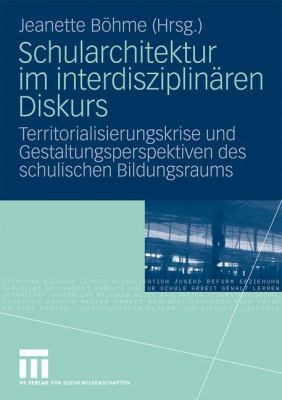 Schularchitektur Im Interdisziplinären Diskurs : Territorialisierungskrise und Gestaltungsperspektiven des Schulischen Bildungsraums