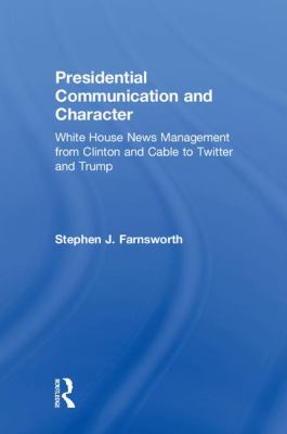 Presidential Communication and Character : White House News Management from Clinton and Cable to Twitter and Trump