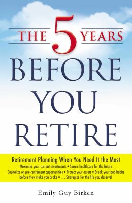 The 5 Years Before You Retire : Retirement Planning When You Need It the Most