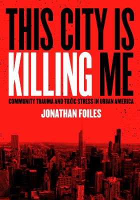 This City Is Killing Me : Community Trauma and Toxic Stress in Urban America