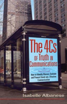 The 4Cs of Truth in Communications : How to Identify, Discuss, Evaluate and Present Stand-out, Effective Communication