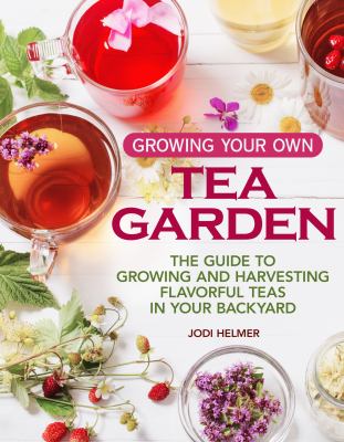 Growing Your Own Tea Garden : The Guide to Growing and Harvesting Flavorful Teas in Your Backyard