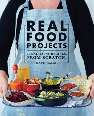Real Food Projects : 30 Skills. 47 Recipes. from Scratch