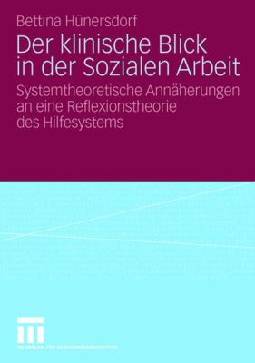 Der Klinische Blick in der Sozialen Arbeit : Systemtheoretische Annäherungen an eine Reflexionstheorie des Hilfesystems
