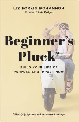 Beginner's Pluck : Build Your Life of Purpose and Impact Now
