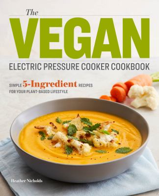 The Vegan Electric Pressure Cooker Cookbook : Simple 5-Ingredient Recipes for Your Plant-Based Lifestyle