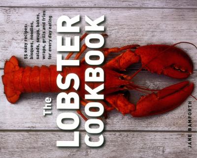 The Lobster Cookbook : 55 Easy Recipes: Bisques, Noodles, Salads, Soups, Bakes, Wraps, Grills and Fries for Every Day Eating