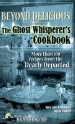 Beyond Delicious: the Ghost Whisperer's Cookbook : More Than 100 Recipes from the Dearly Departed