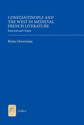 Constantinople and the West in Medieval French Literature : Renewal and Utopia