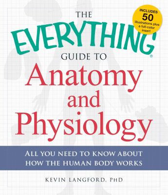 The Everything Guide to Anatomy and Physiology : All You Need to Know about How the Human Body Works