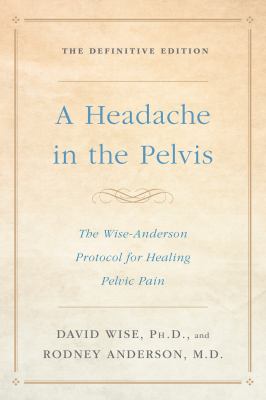 A Headache in the Pelvis : The Wise-Anderson Protocol for Healing Pelvic Pain, the Definitive Edition