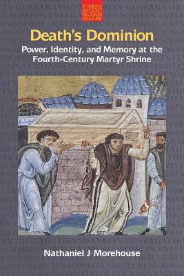 Death's Dominion : Power, Identity and Memory at the Fourth-Century Martyr Shrine