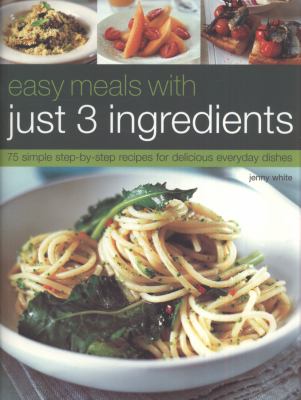 Easy Meals with Just 3 Ingredients : 75 Simple Step-by-Step Recipes for Delicious Everyday Dishes
