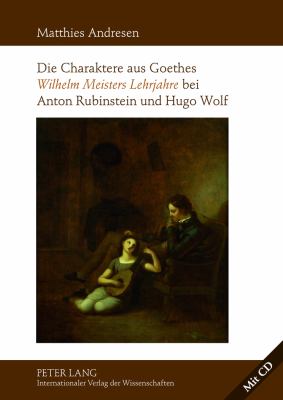 Die Charaktere Aus Goethes «Wilhelm Meisters Lehrjahre» Bei Anton Rubinstein und Hugo Wolf : Mit Einer Analyse der Rezeptionsgeschichte der Lyrischen Einlagen des Romans