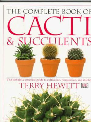 The Complete Book of Cacti and Succulents : The Definitive Practical Guide to Culmination, Propagation, and Display