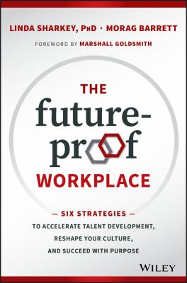The Future-Proof Workplace : Six Strategies to Accelerate Talent Development, Reshape Your Culture, and Succeed with Purpose