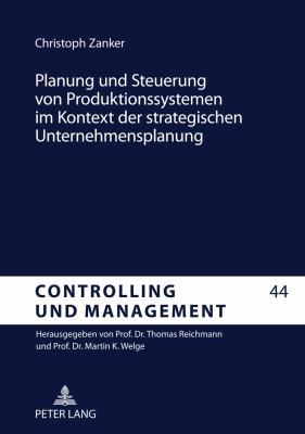 Planung und Steuerung Von Produktionssystemen Im Kontext der Strategischen Unternehmensplanung : Entwicklung Eines Anwendungsorientierten Referenzkonzepts und Erprobung in Fallbeispielen