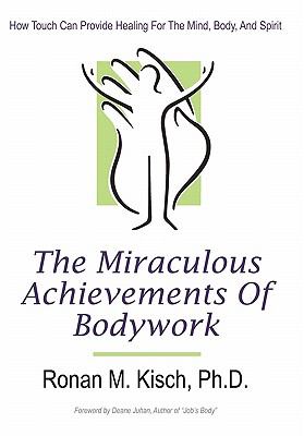 The Miraculous Achievements of Bodywork : How Touch Can Provide Healing for the Mind, Body, and Spirit