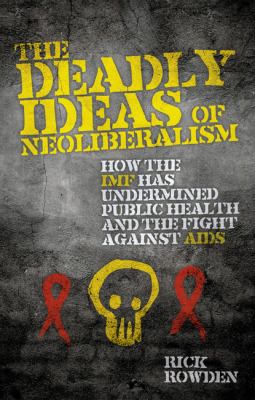 The Deadly Ideas of Neoliberalism : How the IMF Has Undermined Public Health and the Fight Against AIDS