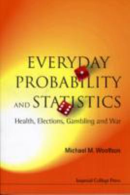 Everyday Probability and Statistics : Health, Elections, Gambling and War